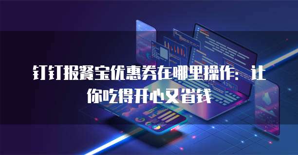 钉钉报餐宝优惠券在哪里操作:让你吃得开心又省钱