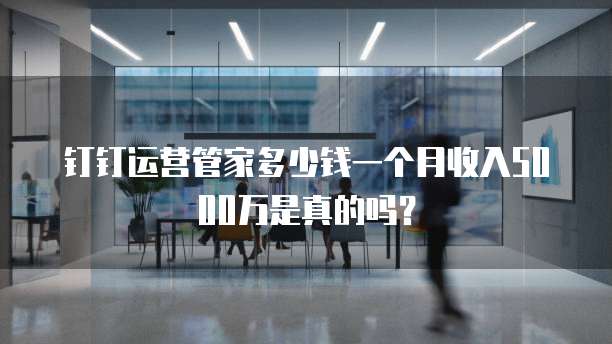 钉钉运营管家多少钱一个月收入5000万是真的吗?