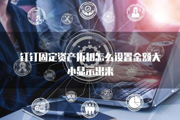 钉钉固定资产折扣怎么设置金额大小显示出来