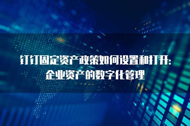 钉钉固定资产政策如何设置和打开:企业资产的数字化管理