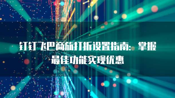 钉钉飞巴商旅打折设置指南:掌握最佳功能实现优惠