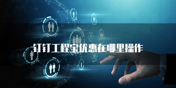 钉钉工程宝优惠在哪里操作