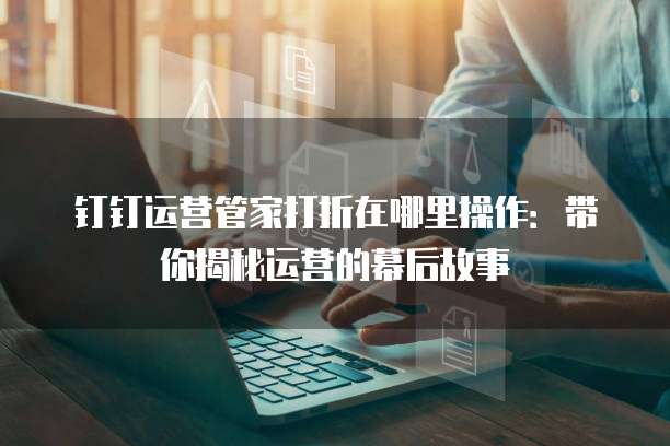 钉钉运营管家打折在哪里操作：带你揭秘运营的幕后故事