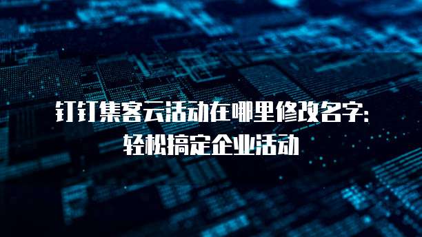 钉钉集客云活动在哪里修改名字:轻松搞定企业活动