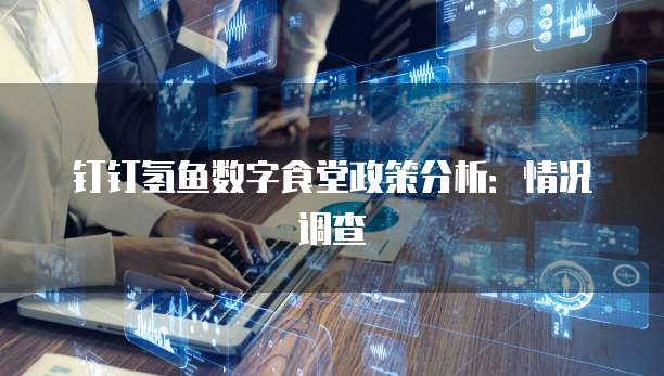 钉钉氢鱼数字食堂政策分析：情况调查