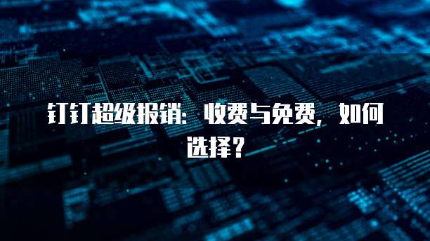 钉钉超级报销:收费与免费,如何选择?