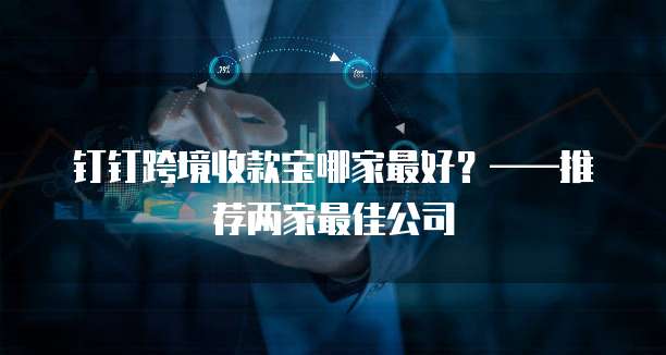 钉钉跨境收款宝哪家最好?——推荐两家最佳公司