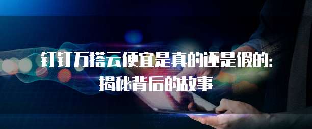 钉钉万搭云便宜是真的还是假的:揭秘背后的故事