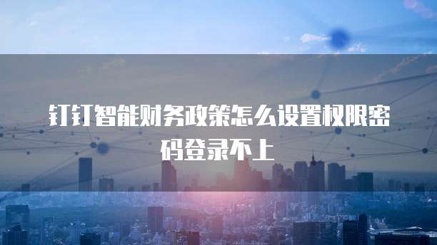 钉钉智能财务政策怎么设置权限密码登录不上