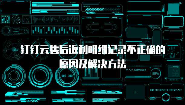 钉钉云售后返利明细记录不正确的原因及解决方法