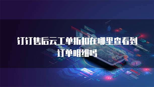 钉钉售后云工单折扣在哪里查看到订单明细吗