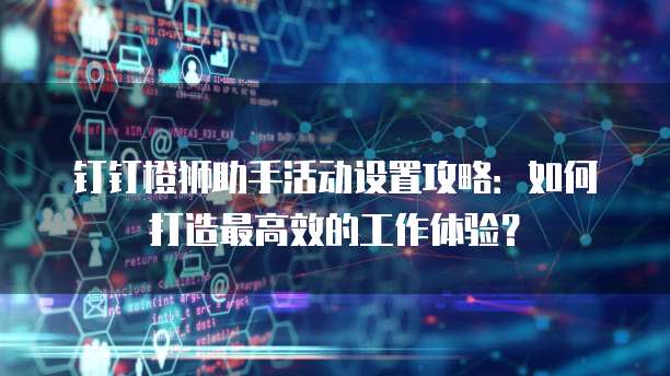钉钉橙狮助手活动设置攻略:如何打造最高效的工作体验?