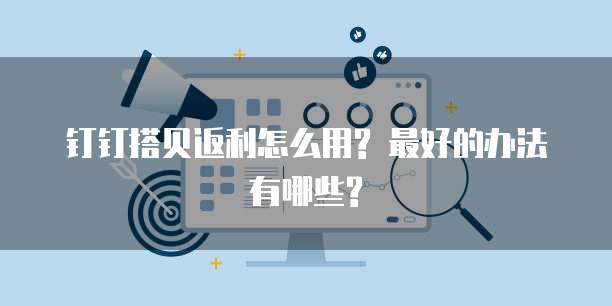 钉钉搭贝返利怎么用? 最好的办法有哪些?