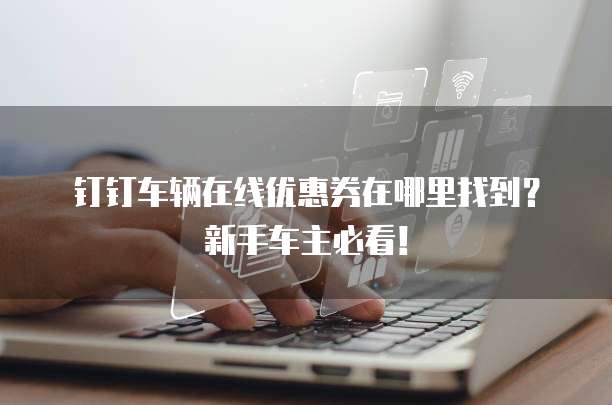 钉钉车辆在线优惠券在哪里找到?新手车主必看!