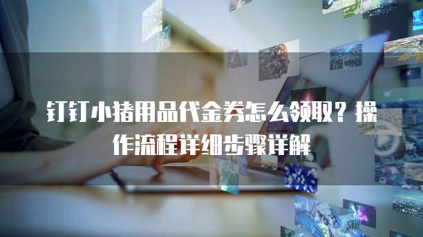 钉钉小猪用品代金券怎么领取?操作流程详细步骤详解