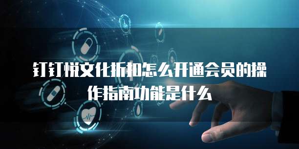 钉钉悦文化折扣怎么开通会员的操作指南功能是什么