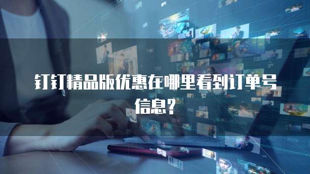 钉钉精品版优惠在哪里看到订单号信息?
