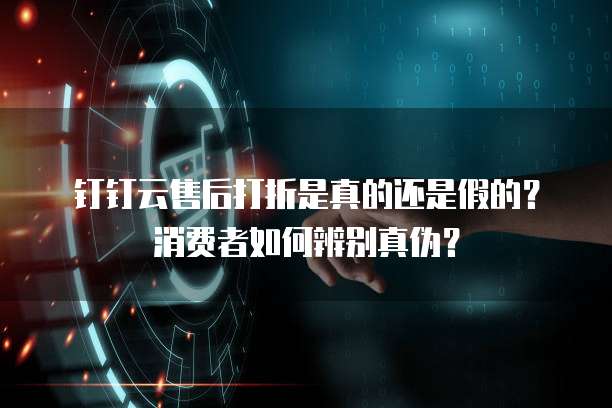 钉钉云售后打折是真的还是假的?消费者如何辨别真伪?