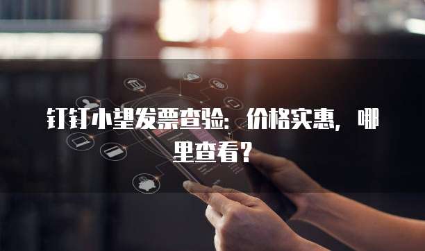 钉钉小望发票查验:价格实惠,哪里查看?
