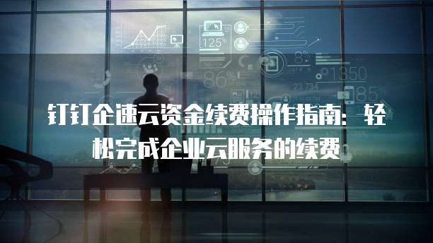 钉钉企速云资金续费操作指南:轻松完成企业云服务的续费