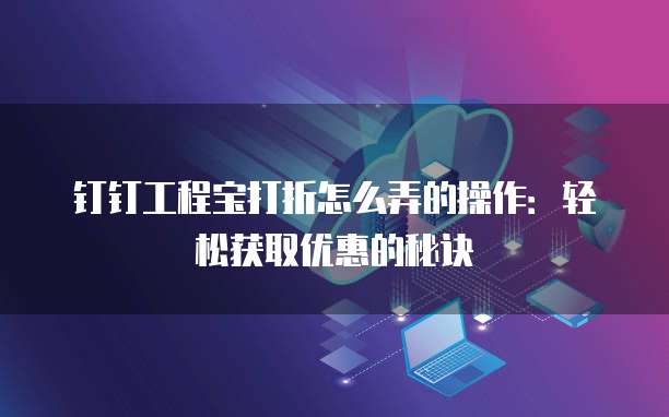 钉钉工程宝打折怎么弄的操作:轻松获取优惠的秘诀
