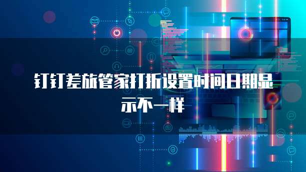 钉钉差旅管家打折设置时间日期显示不一样