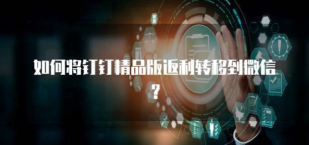 如何将钉钉精品版返利转移到微信?