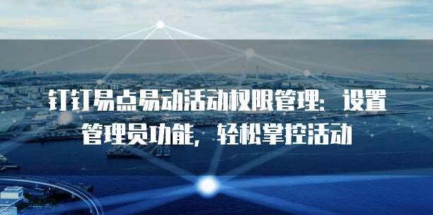 钉钉易点易动活动权限管理:设置管理员功能,轻松掌控活动