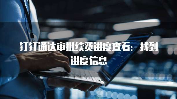 钉钉通达审批续费进度查看:找到进度信息