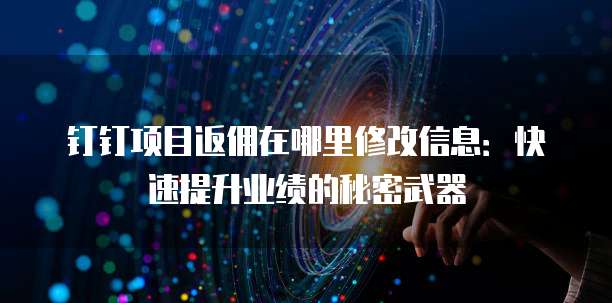 钉钉项目返佣在哪里修改信息:快速提升业绩的秘密武器