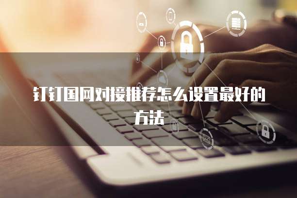 钉钉国网对接推荐怎么设置最好的方法