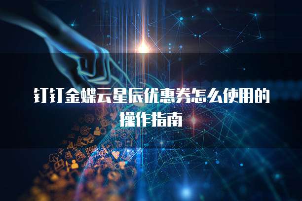 钉钉金蝶云星辰优惠券怎么使用的操作指南