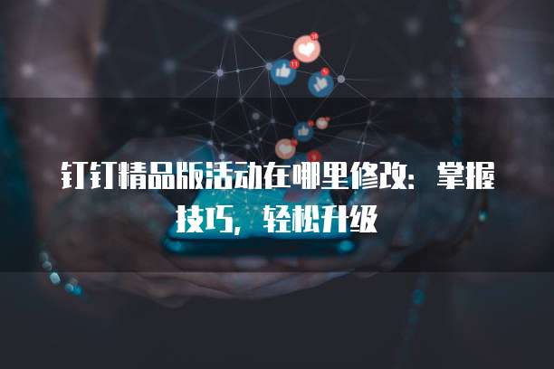 钉钉精品版活动在哪里修改:掌握技巧,轻松升级