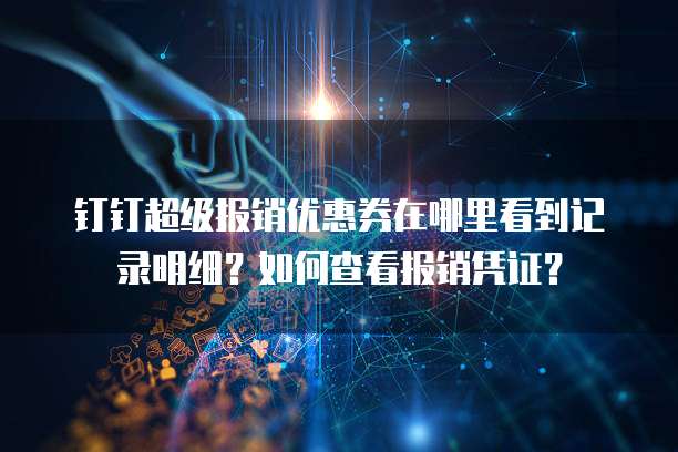 钉钉超级报销优惠券在哪里看到记录明细?如何查看报销凭证?