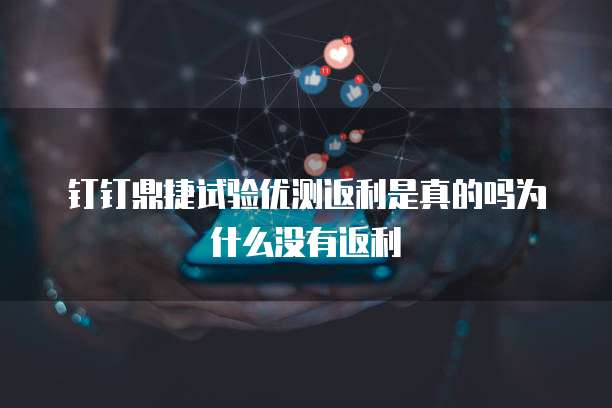 钉钉鼎捷试验优测返利是真的吗为什么没有返利