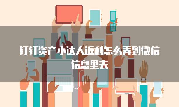 钉钉资产小达人返利怎么弄到微信信息里去