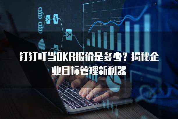 钉钉叮当OKR报价是多少？揭秘企业目标管理新利器