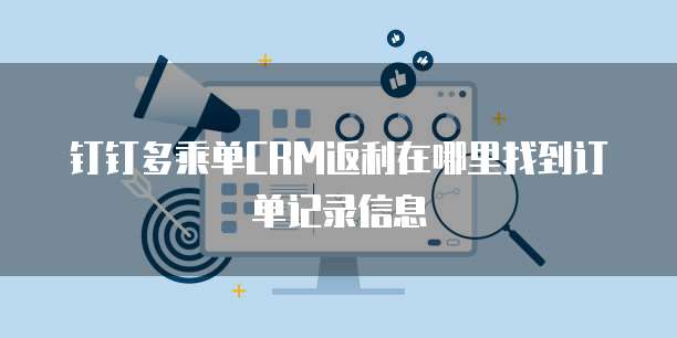钉钉多乘单CRM返利在哪里找到订单记录信息