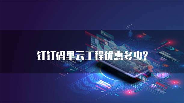 钉钉码里云工程优惠多少?
