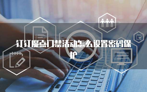 钉钉魔点门禁活动怎么设置密码保护
