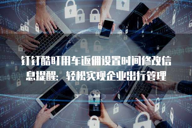 钉钉酷盯用车返佣设置时间修改信息提醒:轻松实现企业出行管理