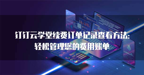 钉钉云学堂续费订单记录查看方法：轻松管理您的费用账单