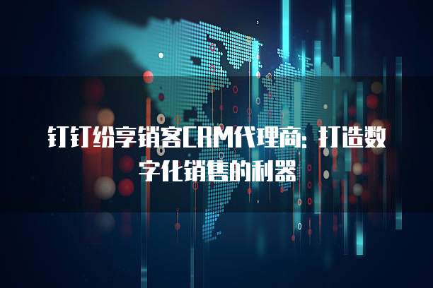 钉钉纷享销客CRM代理商: 打造数字化销售的利器