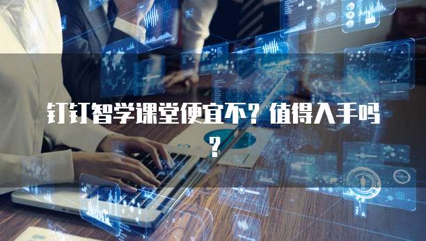 钉钉智学课堂便宜不?值得入手吗?