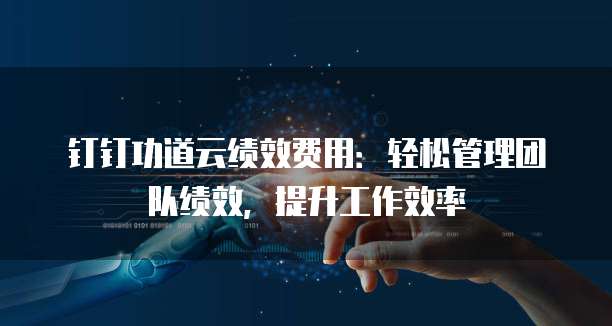 钉钉功道云绩效费用:轻松管理团队绩效,提升工作效率
