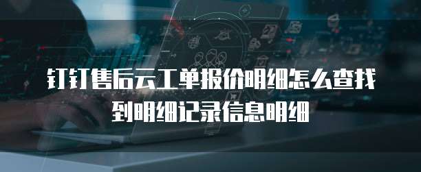 钉钉售后云工单报价明细怎么查找到明细记录信息明细