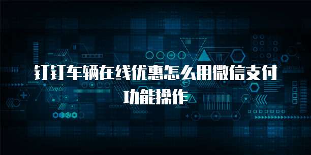 钉钉车辆在线优惠怎么用微信支付功能操作