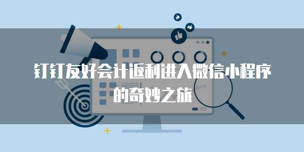 钉钉友好会计返利进入微信小程序的奇妙之旅