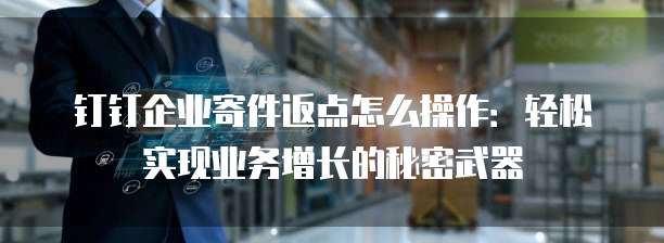 钉钉企业寄件返点怎么操作:轻松实现业务增长的秘密武器