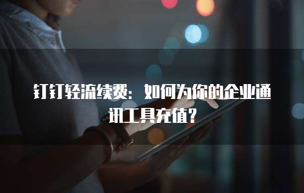 钉钉轻流续费:如何为你的企业通讯工具充值?